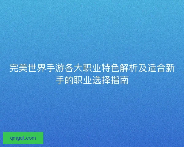 完美世界手游各大职业特色解析及适合新手的职业选择指南