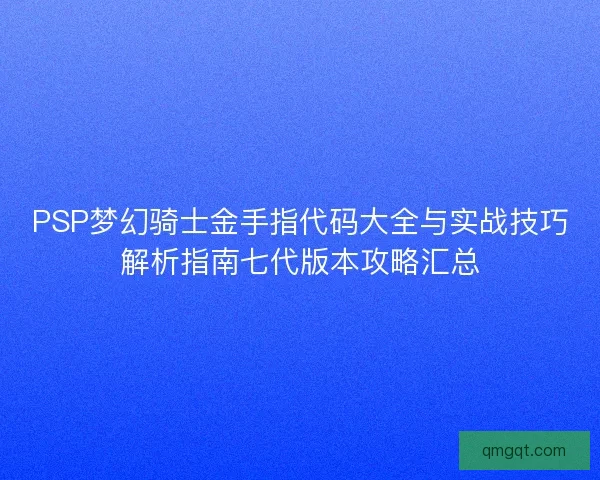 PSP梦幻骑士金手指代码大全与实战技巧解析指南七代版本攻略汇总
