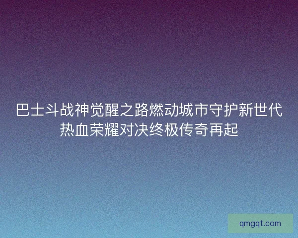巴士斗战神觉醒之路燃动城市守护新世代热血荣耀对决终极传奇再起