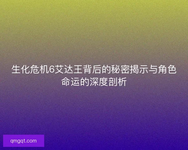 生化危机6艾达王背后的秘密揭示与角色命运的深度剖析