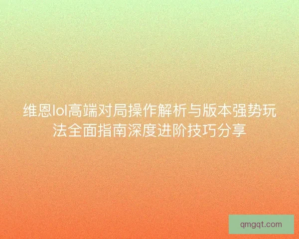 维恩lol高端对局操作解析与版本强势玩法全面指南深度进阶技巧分享