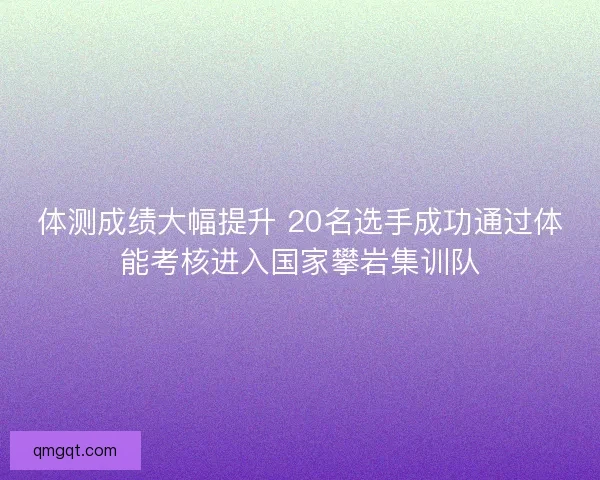 体测成绩大幅提升 20名选手成功通过体能考核进入国家攀岩集训队