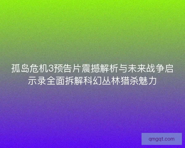 孤岛危机3预告片震撼解析与未来战争启示录全面拆解科幻丛林猎杀魅力