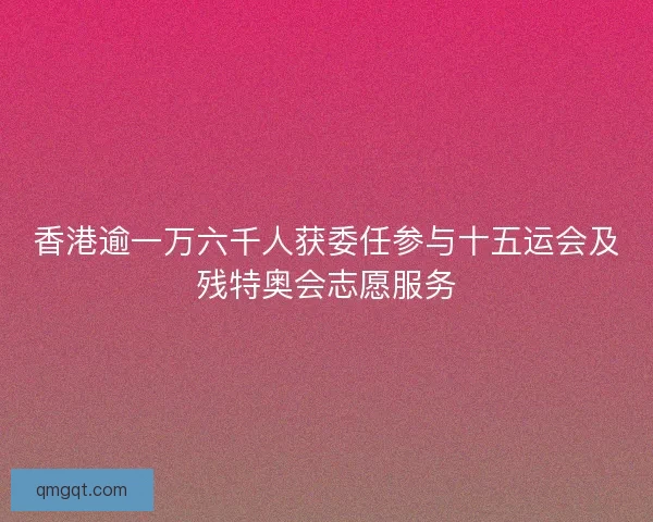 香港逾一万六千人获委任参与十五运会及残特奥会志愿服务
