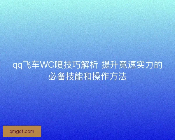 qq飞车WC喷技巧解析 提升竞速实力的必备技能和操作方法