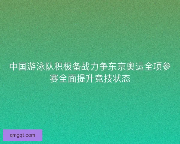 中国游泳队积极备战力争东京奥运全项参赛全面提升竞技状态