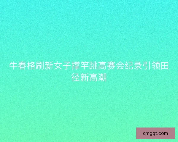 牛春格刷新女子撑竿跳高赛会纪录引领田径新高潮