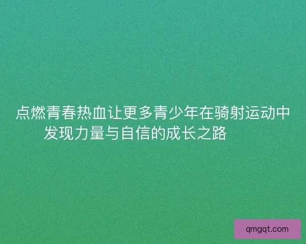点燃青春热血让更多青少年在骑射运动中发现力量与自信的成长之路 🏹✨