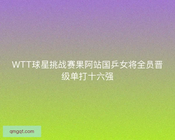 WTT球星挑战赛果阿站国乒女将全员晋级单打十六强