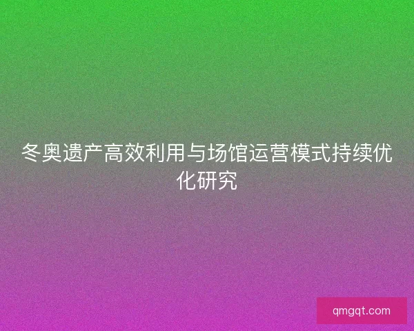 冬奥遗产高效利用与场馆运营模式持续优化研究