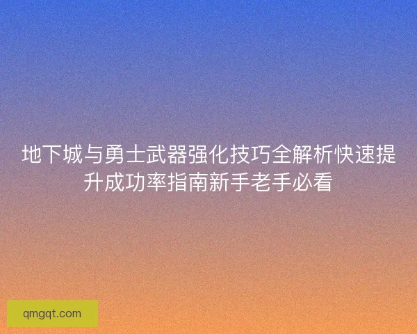 地下城与勇士武器强化技巧全解析快速提升成功率指南新手老手必看