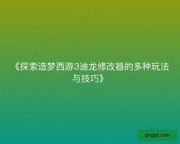 《探索造梦西游3迪龙修改器的多种玩法与技巧》