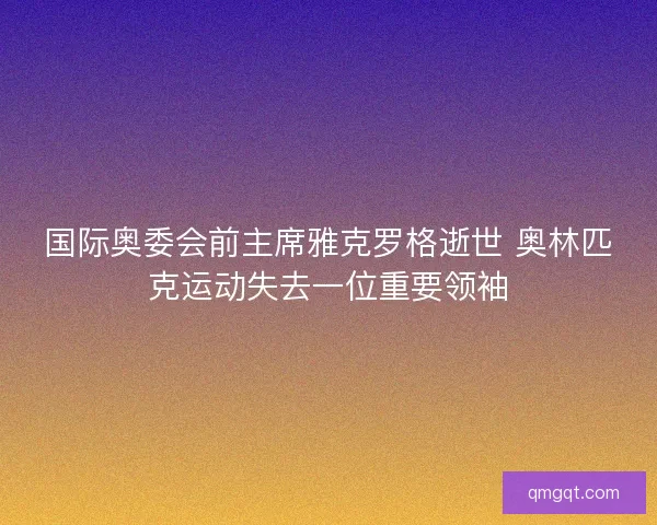国际奥委会前主席雅克罗格逝世 奥林匹克运动失去一位重要领袖