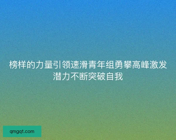榜样的力量引领速滑青年组勇攀高峰激发潜力不断突破自我